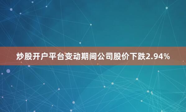 炒股开户平台变动期间公司股价下跌2.94%