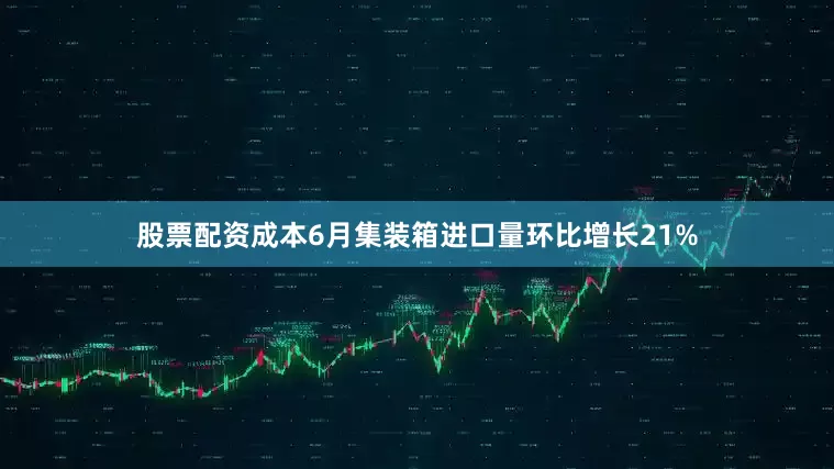 股票配资成本6月集装箱进口量环比增长21%