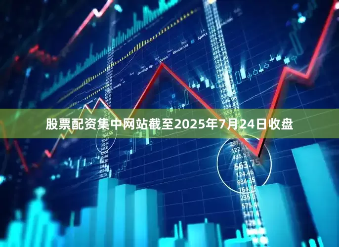 股票配资集中网站截至2025年7月24日收盘