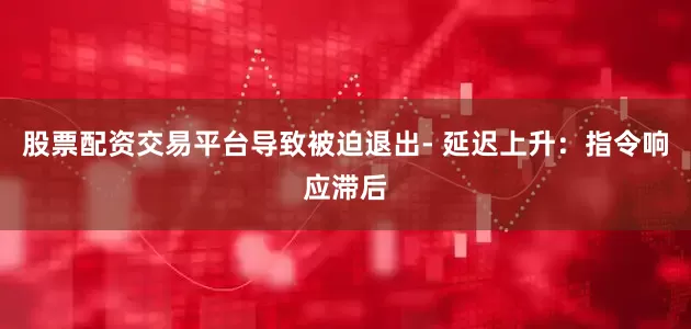 股票配资交易平台导致被迫退出- 延迟上升：指令响应滞后
