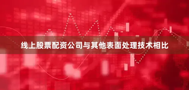 线上股票配资公司与其他表面处理技术相比