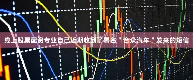 线上股票配资专业自己近期收到了署名＂合众汽车＂发来的短信