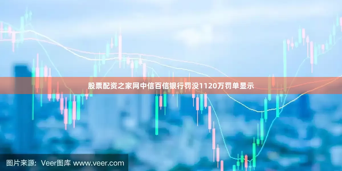 股票配资之家网中信百信银行罚没1120万罚单显示