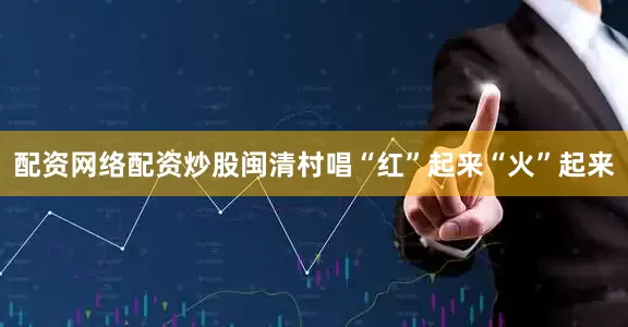 配资网络配资炒股闽清村唱“红”起来“火”起来