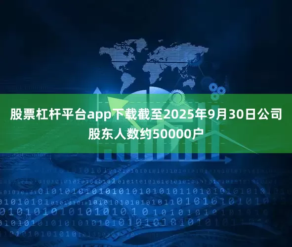 股票杠杆平台app下载截至2025年9月30日公司股东人数约50000户