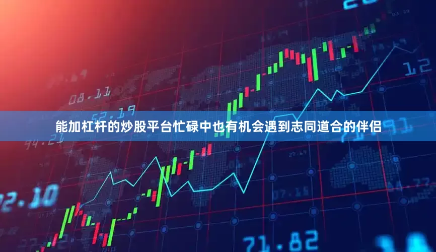 能加杠杆的炒股平台忙碌中也有机会遇到志同道合的伴侣