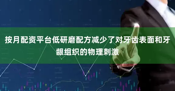 按月配资平台低研磨配方减少了对牙齿表面和牙龈组织的物理刺激