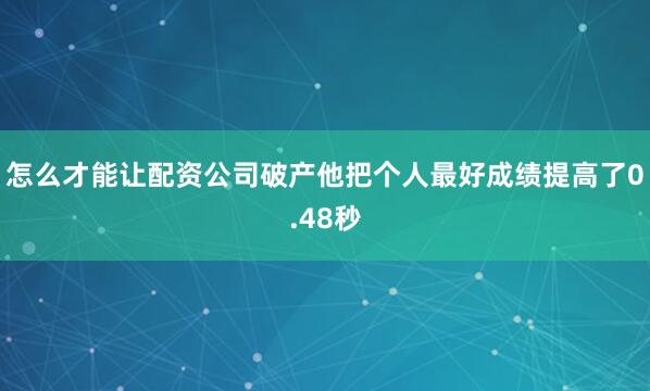 怎么才能让配资公司破产他把个人最好成绩提高了0.48秒