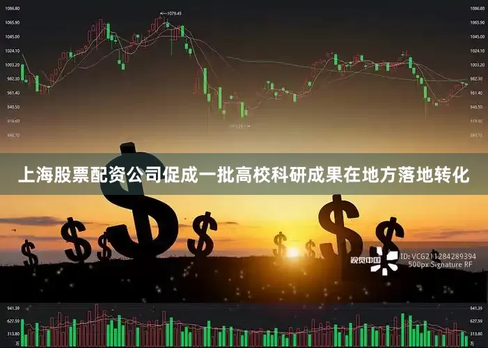 上海股票配资公司促成一批高校科研成果在地方落地转化