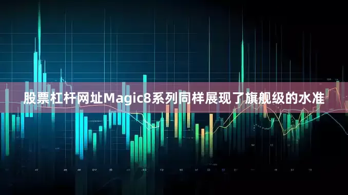 股票杠杆网址Magic8系列同样展现了旗舰级的水准