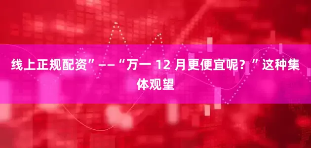 线上正规配资”——“万一 12 月更便宜呢？”这种集体观望