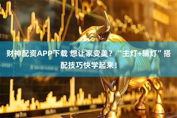 财神配资APP下载 想让家变美？“主灯+辅灯”搭配技巧快学起来！