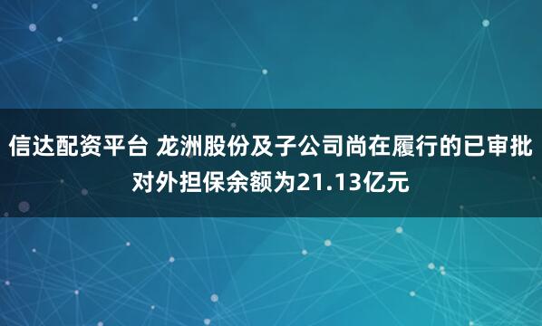 信达配资平台 龙洲股份及子公司尚在履行的已审批对外担保余额为21.13亿元