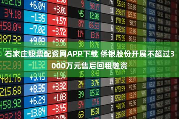 石家庄股票配资网APP下载 侨银股份开展不超过3000万元售后回租融资
