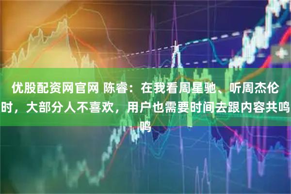 优股配资网官网 陈睿：在我看周星驰、听周杰伦时，大部分人不喜欢，用户也需要时间去跟内容共鸣