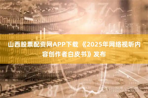 山西股票配资网APP下载 《2025年网络视听内容创作者白皮书》发布