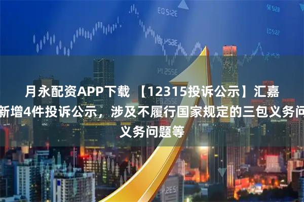 月永配资APP下载 【12315投诉公示】汇嘉时代新增4件投诉公示，涉及不履行国家规定的三包义务问题等