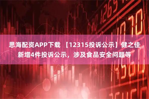 思海配资APP下载 【12315投诉公示】健之佳新增4件投诉公示，涉及食品安全问题等