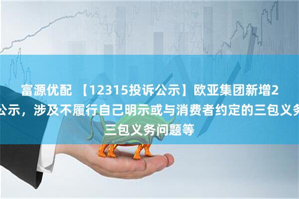 富源优配 【12315投诉公示】欧亚集团新增2件投诉公示，涉及不履行自己明示或与消费者约定的三包义务问题等