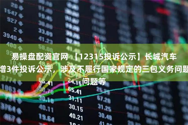 易操盘配资官网 【12315投诉公示】长城汽车新增3件投诉公示，涉及不履行国家规定的三包义务问题等