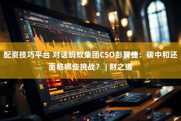 配资技巧平台 对话蚂蚁集团CSO彭翼捷：碳中和还面临哪些挑战？ | 财之道