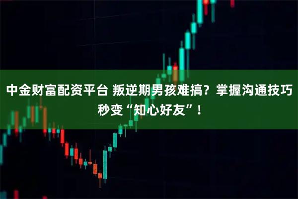 中金财富配资平台 叛逆期男孩难搞？掌握沟通技巧秒变“知心好友”！