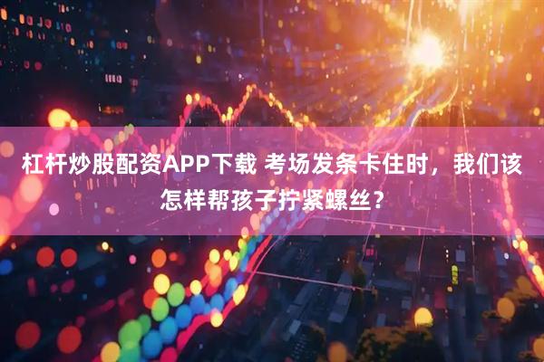 杠杆炒股配资APP下载 考场发条卡住时，我们该怎样帮孩子拧紧螺丝？