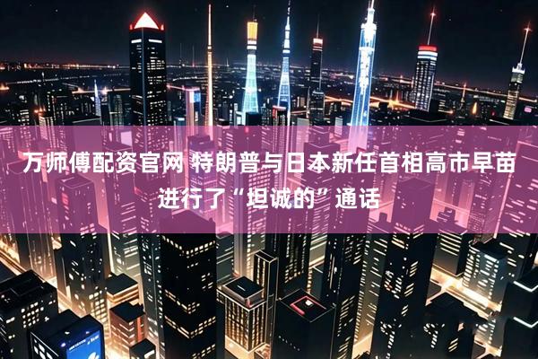 万师傅配资官网 特朗普与日本新任首相高市早苗进行了“坦诚的”通话