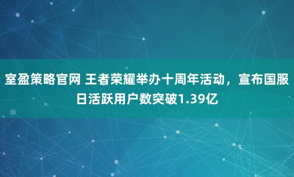 室盈策略官网 王者荣耀举办十周年活动，宣布国服日活跃用户数突破1.39亿