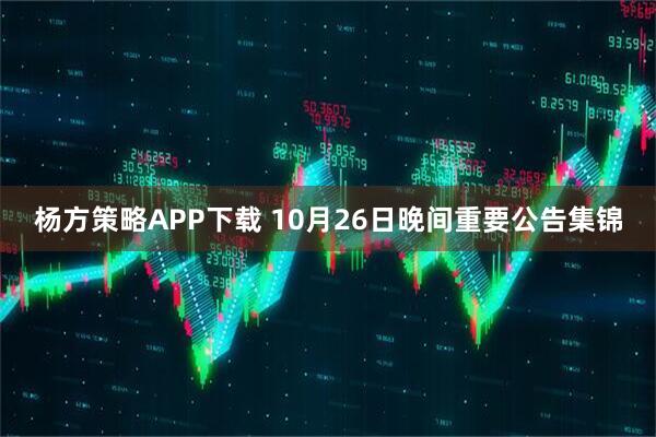 杨方策略APP下载 10月26日晚间重要公告集锦