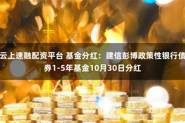 云上速融配资平台 基金分红：建信彭博政策性银行债券1-5年基金10月30日分红