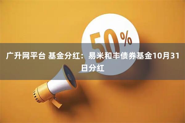 广升网平台 基金分红：易米和丰债券基金10月31日分红