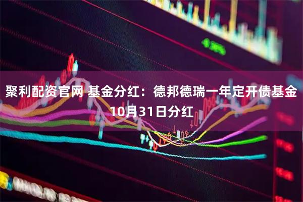聚利配资官网 基金分红：德邦德瑞一年定开债基金10月31日分红