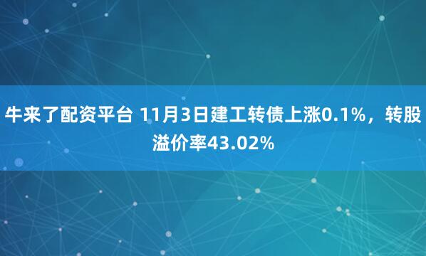 牛来了配资平台 11月3日建工转债上涨0.1%，转股溢价率43.02%