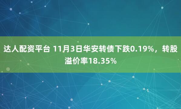 达人配资平台 11月3日华安转债下跌0.19%，转股溢价率18.35%