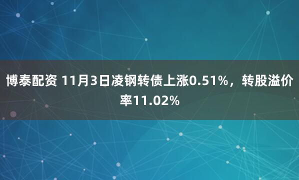 博泰配资 11月3日凌钢转债上涨0.51%，转股溢价率11.02%