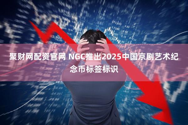 聚财网配资官网 NGC推出2025中国京剧艺术纪念币标签标识