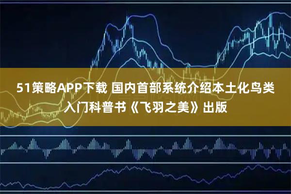 51策略APP下载 国内首部系统介绍本土化鸟类入门科普书《飞羽之美》出版