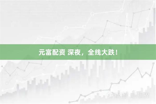 元富配资 深夜，全线大跌！