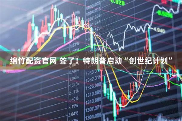 绵竹配资官网 签了！特朗普启动“创世纪计划”