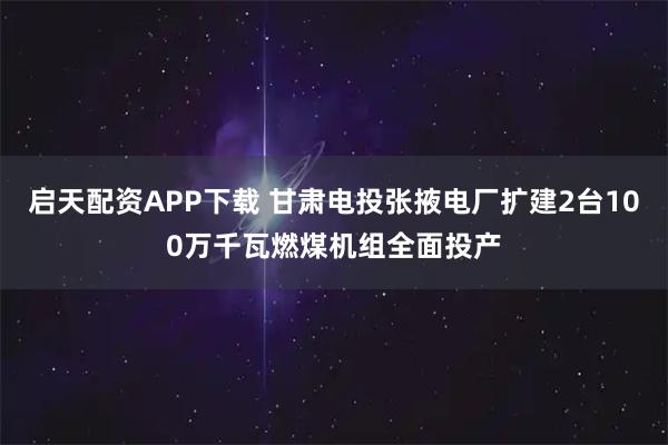 启天配资APP下载 甘肃电投张掖电厂扩建2台100万千瓦燃煤机组全面投产
