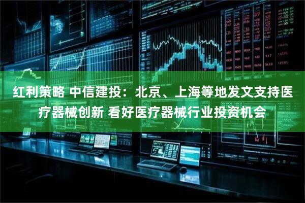 红利策略 中信建投：北京、上海等地发文支持医疗器械创新 看好医疗器械行业投资机会