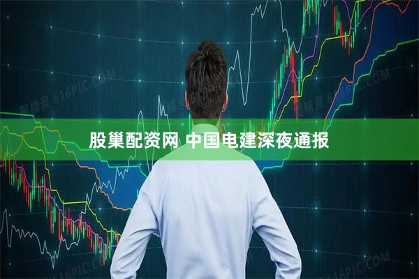 股巢配资网 中国电建深夜通报