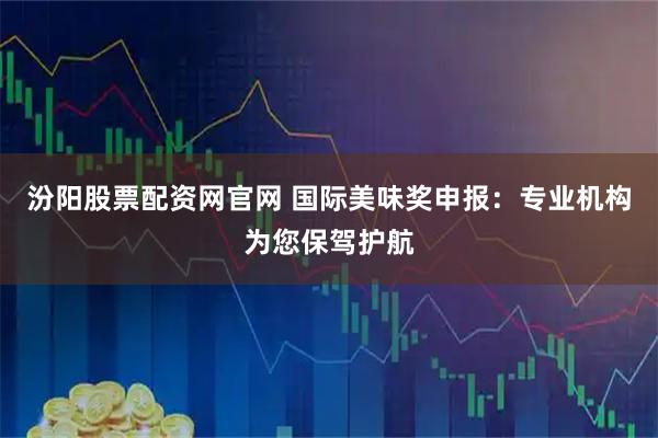 汾阳股票配资网官网 国际美味奖申报：专业机构为您保驾护航