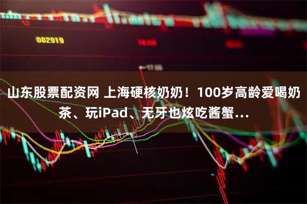 山东股票配资网 上海硬核奶奶！100岁高龄爱喝奶茶、玩iPad、无牙也炫吃酱蟹…