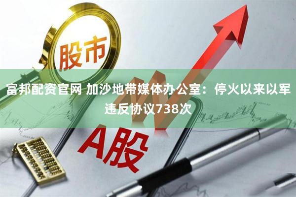 富邦配资官网 加沙地带媒体办公室：停火以来以军违反协议738次