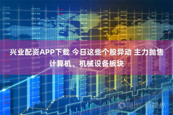 兴业配资APP下载 今日这些个股异动 主力抛售计算机、机械设备板块