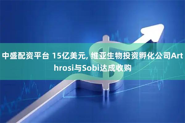 中盛配资平台 15亿美元, 维亚生物投资孵化公司Arthrosi与Sobi达成收购