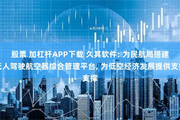 股票 加杠杆APP下载 久其软件: 为民航局搭建无人驾驶航空器综合管理平台, 为低空经济发展提供支撑