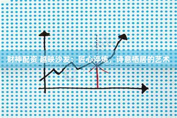 财神配资 越映沙发：匠心淬炼，诗意栖居的艺术